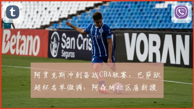 阿贾克斯冲刺备战CBA联赛，巴萨欧超杯名单微调，阿森纳社区盾新援首