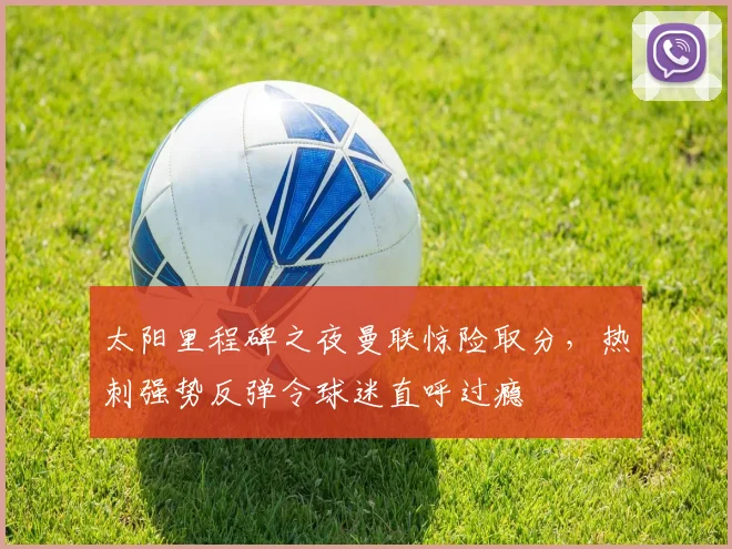 太阳里程碑之夜曼联惊险取分，热刺强势反弹令球迷直呼过瘾