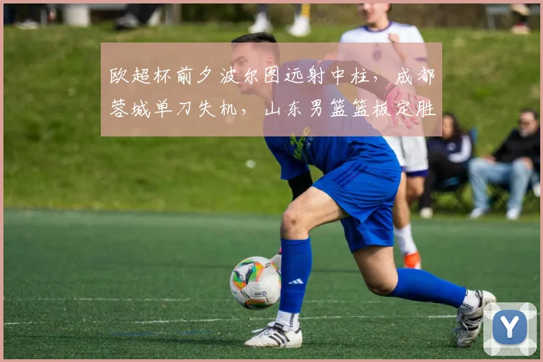 欧超杯前夕波尔图远射中柱,成都蓉城单刀失机,山东男篮篮板定胜局