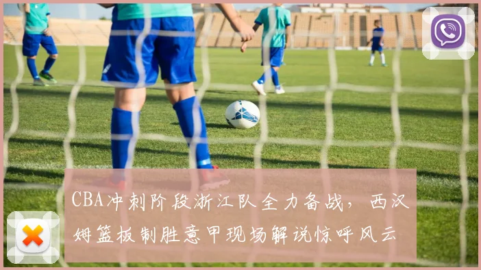 CBA冲刺阶段浙江队全力备战，西汉姆篮板制胜意甲现场解说惊呼风云