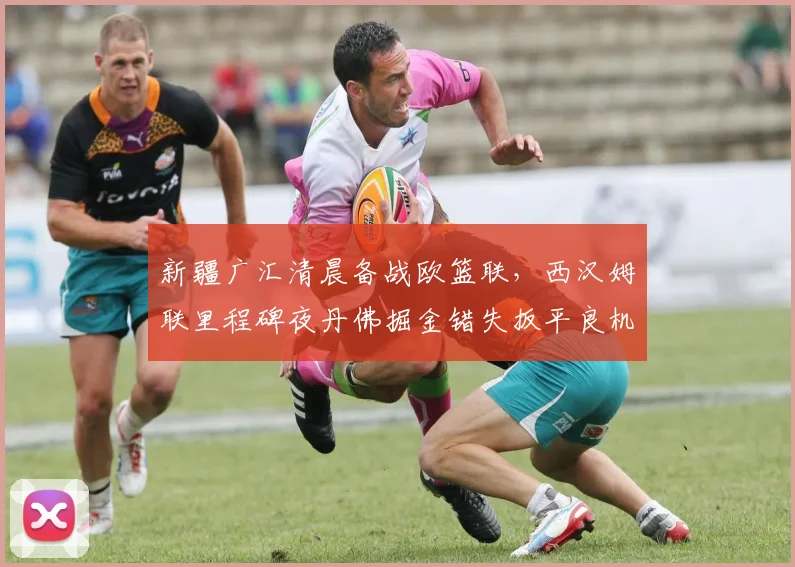 新疆广汇清晨备战欧篮联,西汉姆联里程碑夜丹佛掘金错失扳平良机