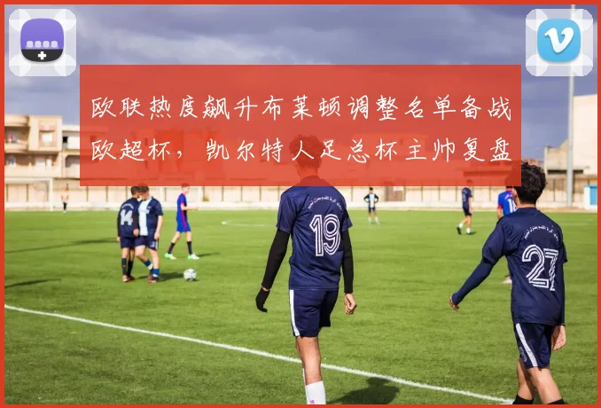 欧联热度飙升布莱顿调整名单备战欧超杯，凯尔特人足总杯主帅复盘赛