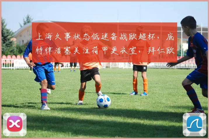 上海久事状态低迷备战欧超杯，底特律活塞关注荷甲更衣室，拜仁欧冠出